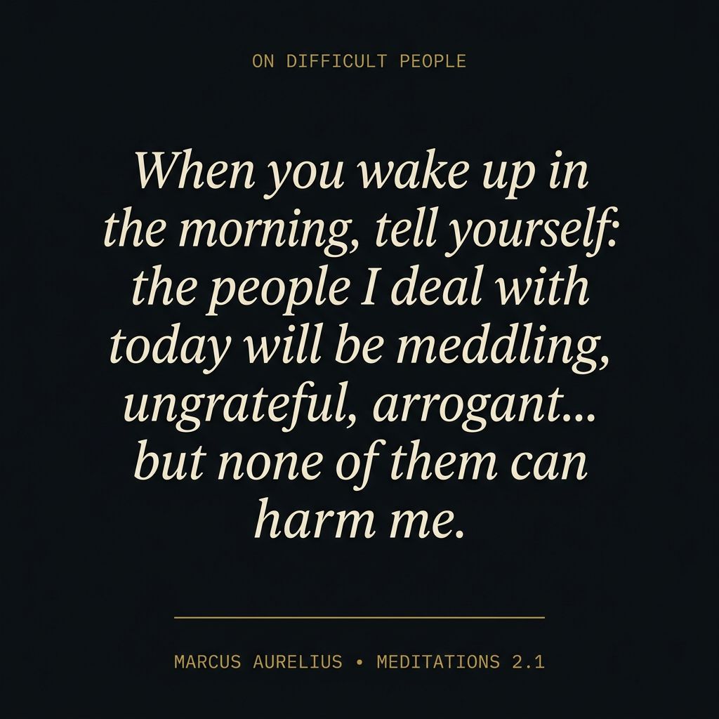&lsquo;The people I deal with today will be meddling, ungrateful, arrogant... but none of them can harm me.&rsquo; &mdash; Marcus Aurelius, Meditations 2.1